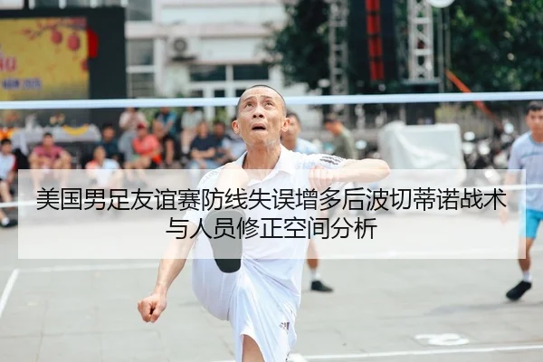 美国男足友谊赛防线失误增多后波切蒂诺战术与人员修正空间分析
