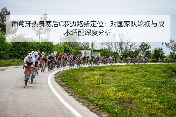 葡萄牙热身赛后C罗边路新定位：对国家队轮换与战术适配深度分析