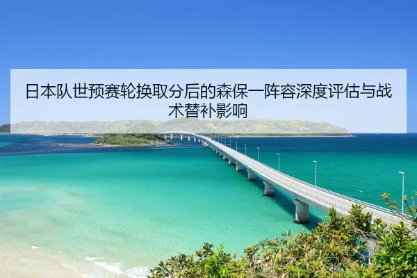 日本队世预赛轮换取分后的森保一阵容深度评估与战术替补影响