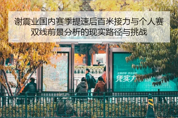 谢震业国内赛季提速后百米接力与个人赛双线前景分析的现实路径与挑战