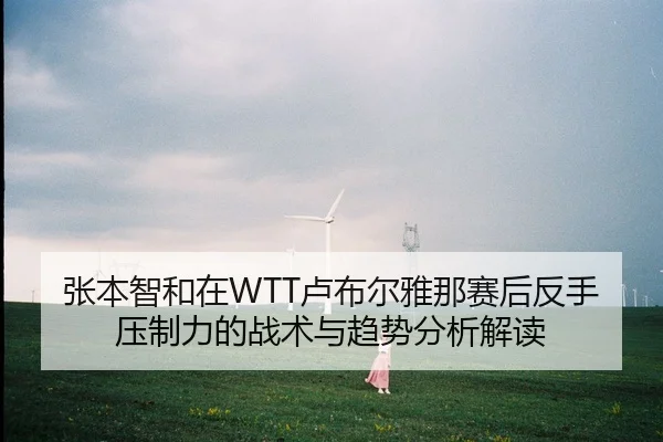 张本智和在WTT卢布尔雅那赛后反手压制力的战术与趋势分析解读