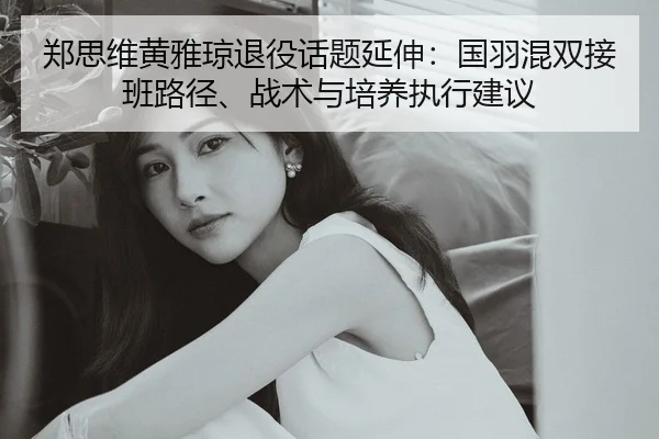 郑思维黄雅琼退役话题延伸：国羽混双接班路径、战术与培养执行建议